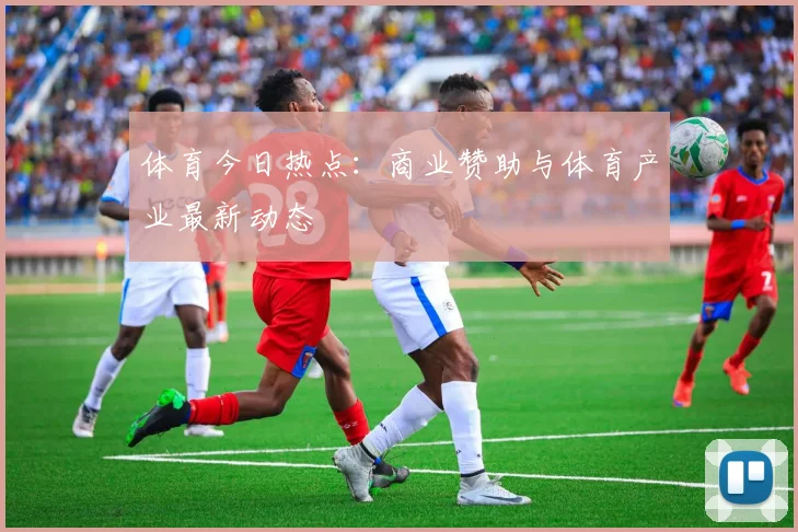 体育今日热点：商业赞助与体育产业最新动态