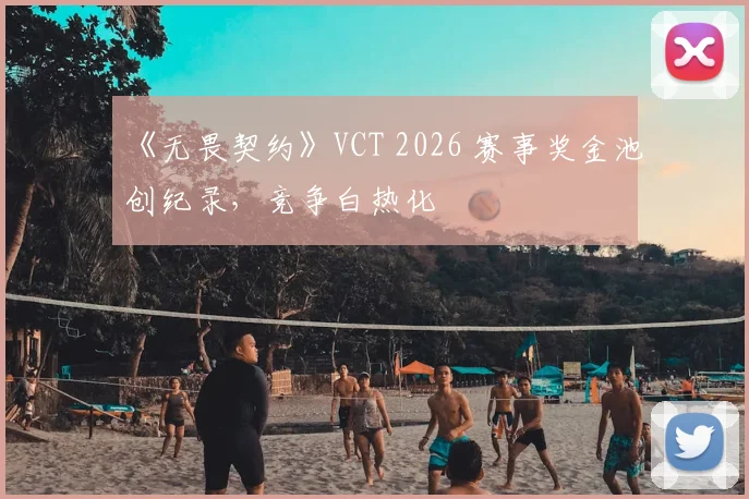 《无畏契约》VCT 2026 赛事奖金池创纪录，竞争白热化