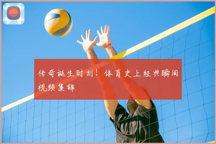 传奇诞生时刻！体育史上经典瞬间视频集锦