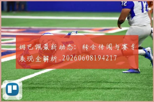 姆巴佩最新动态：转会传闻与赛季表现全解析_20260608194217