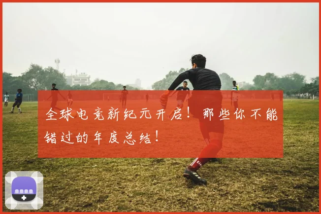 全球电竞新纪元开启！那些你不能错过的年度总结！