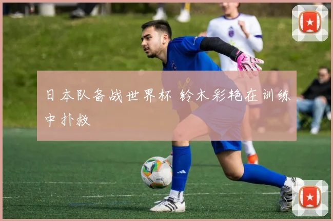 日本队备战世界杯 铃木彩艳在训练中扑救