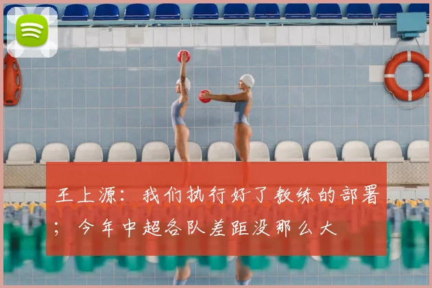 王上源：我们执行好了教练的部署；今年中超各队差距没那么大