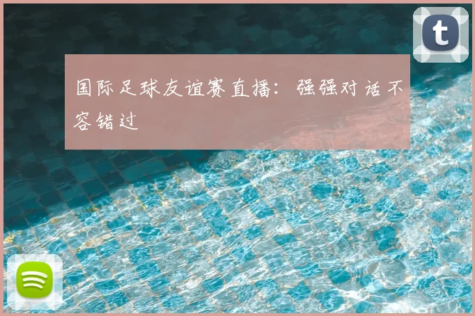 国际足球友谊赛直播：强强对话不容错过