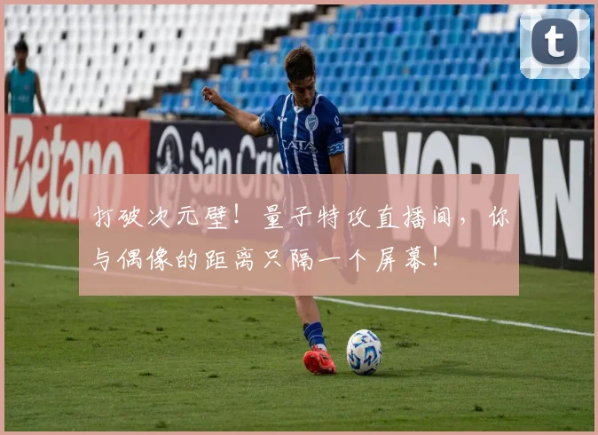 打破次元壁！量子特攻直播间，你与偶像的距离只隔一个屏幕！