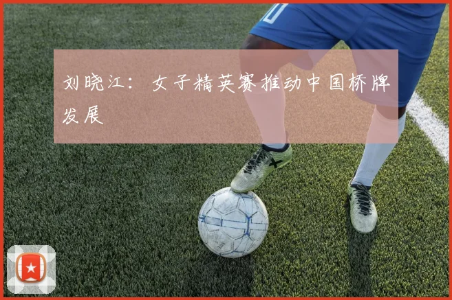 刘晓江：女子精英赛推动中国桥牌发展