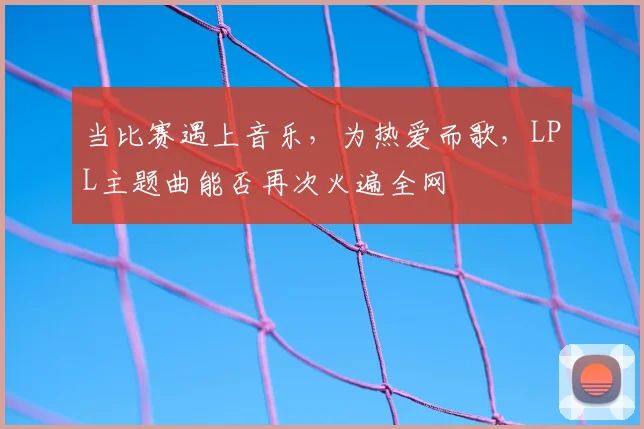 当比赛遇上音乐，为热爱而歌，LPL主题曲能否再次火遍全网