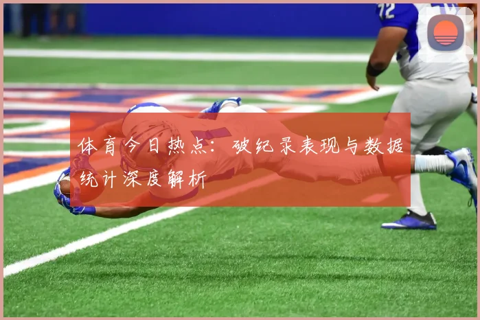 体育今日热点：破纪录表现与数据统计深度解析