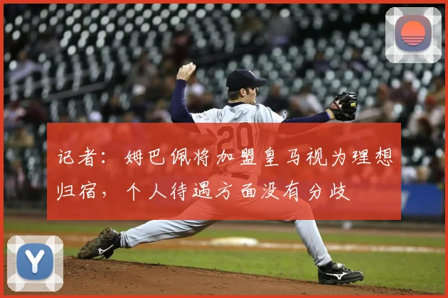 记者：姆巴佩将加盟皇马视为理想归宿，个人待遇方面没有分歧