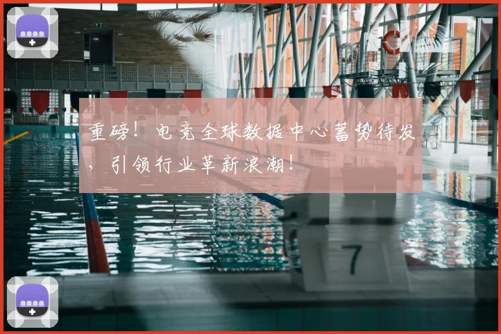 重磅！电竞全球数据中心蓄势待发，引领行业革新浪潮！