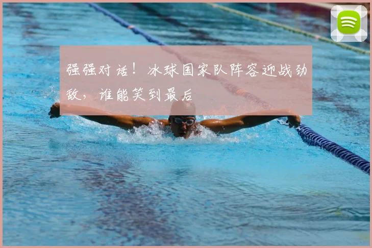 强强对话！冰球国家队阵容迎战劲敌，谁能笑到最后